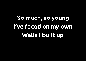 So much, so young
We Faced on my own

Walls I built up