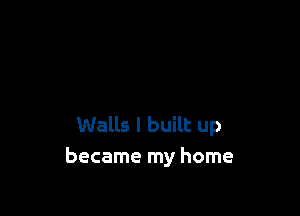 Walls I built up
became my home