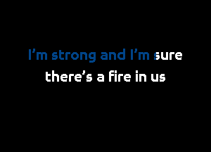 I'm strong and I'm sure

there's a Fire in us