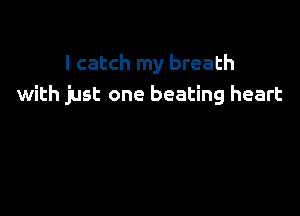 I catch my breath
with just one beating heart