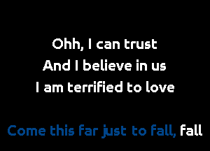 Ohh, I can trust
And I believe in us
I am terrified to love

Come this Far just to Fall, Fall