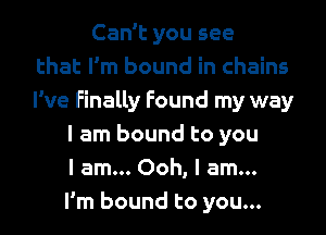 Can't you see
that I'm bound in chains
I've Finally Found my way
I am bound to you
I am... Ooh, I am...
I'm bound to you...