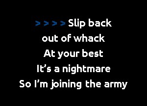 a- z- a z- Slip back
out oF whack

At your best
It's a nightmare
So I'm joining the army