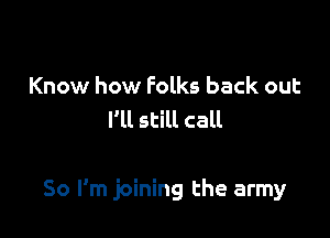 Know how Folks back out
I'll still call

So I'm joining the army