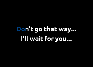 Don't go that way...

I'll wait For you...