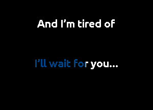 And I'm tired of

I'll wait For you...