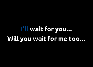 I'll wait For you...

Will you wait For me too...