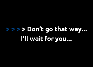 z' 31 z. Don't go that way...

I'll wait For you...