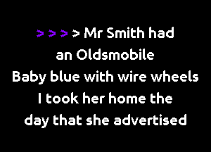 t t t t Mr Smith had
an Oldsmobile
Baby blue with wire wheels
I took her home the
day that she advertised