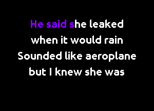He said she leaked
when it would rain

Sounded like aeroplane
but I knew she was