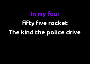 In my Four
fifty five rocket

The kind the police drive