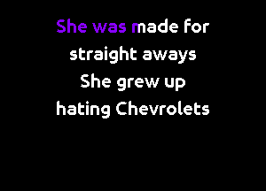 She was made For
straight aways
She grew up

hating Chevrolets