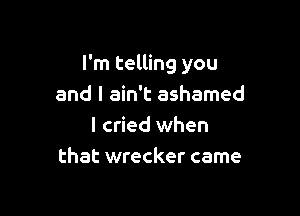 I'm telling you
and I ain't ashamed

I cried when
that wrecker came