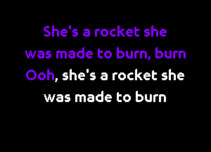 She's a rocket she
was made to burn, burn

Ooh, she's a rocket she
was made to burn