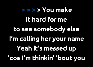 z. z. z. You make
it hard For me
to see somebody else
I'm calling her your name
Yeah it's messed up
'cos I'm thinkin' 'bout you