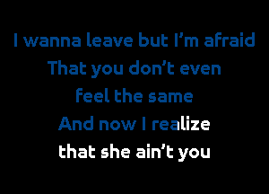 I wanna leave but I'm afraid
That you don't even
Feel the same
And now I realize
that she ain't you