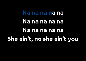 Na na na na na
Na na na na na

Na na na na na
She ain't, no she ain't you