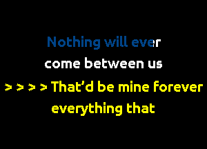 Nothing will ever
come between us

z- ) That'd be mine Forever
everything that