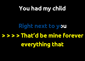 You had my child

Right next to you

z- ) That'd be mine Forever
everything that