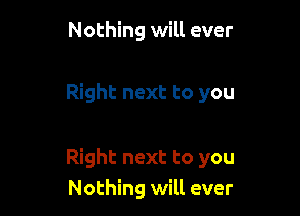 Nothing will ever

Right next to you

Right next to you
Nothing will ever