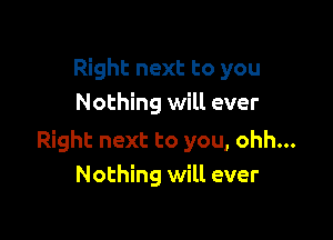 Right next to you
Nothing will ever

Right next to you, ohh...
Nothing will ever