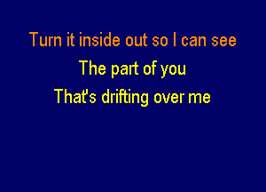 Turn it inside out so I can see
The part of you

That's drifiing over me