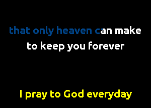 that only heaven can make
to keep you Forever

I pray to God everyday