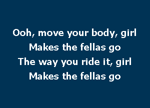 Ooh, move your body, girl
Makes the fellas go

The way you ride it, girl
Makes the fellas go