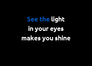 See the light
in your eyes

makes you shine