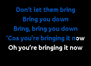 Don't let them bring
Bring you down
Bring, bring you down
'Cos you're bringing it now
Oh you're bringing it now