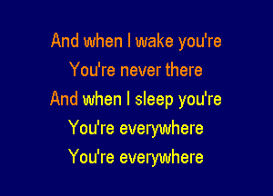 And when I wake you're
You're never there

And when I sleep you're

You're everywhere
You're everywhere