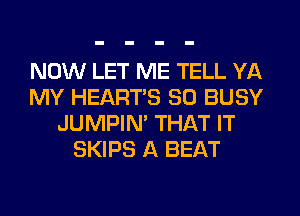 NOW LET ME TELL YA
MY HEARTS SO BUSY
JUMPIN' THAT IT
SKIPS A BEAT