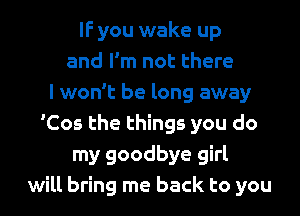 IF you wake up
and I'm not there
I won't be long away
'Cos the things you do
my goodbye girl
will bring me back to you