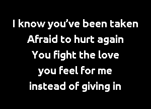 I know you've been taken
Afraid to hurt again
You Fight the love
you Feel For me

instead of giving in l