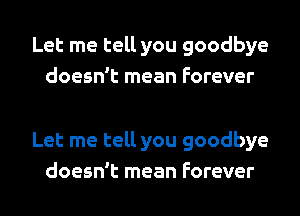 Let me tell you goodbye
doesn't mean Forever

Let me tell you goodbye
doesn't mean Forever