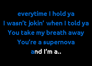 everytime I hold ya
I wasn't jokin' when I told ya
You take my breath away
You're a supernova
and I'm a..