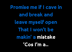 Promise me if I cave in
and break and
leave myself open
That I won't be
makid a mistake

'Cos I'm a.. l