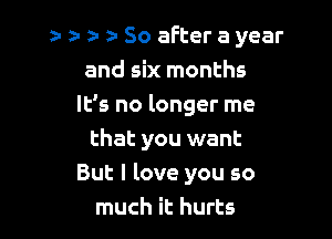 . y- z- z- So after a year
and six months

It's no longer me

that you want
But I love you so
much it hurts