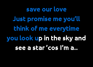 save our love
Just promise me you'll
think of me everytime
you look up in the sky and
see a star 'cos I'm a..