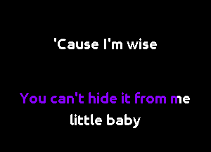 'Cause I'm wise

You can't hide it from me
little baby