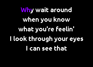 Why wait around
when you know
what you're feelin'

I look through your eyes
I can see that