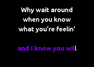 Why wait around
when you know
what you're feelin'

and I know you will