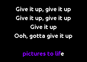 Give it up, give it up
Give it up, give it up
Give it up

Ooh, gotta give it up

pictures to life