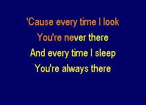 'Cause every time I look
You're never there

And every time I sleep

You're always there