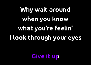 Why wait around
when you know
what you're Feelin'

I look through your eyes

Give it up