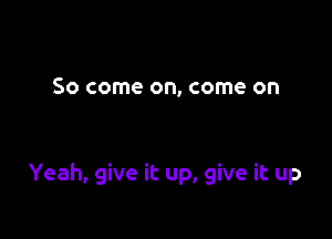 So come on, come on

Yeah, give it up, give it up