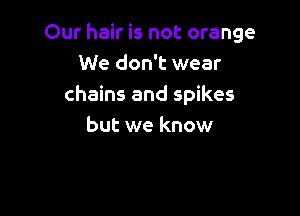Our hair is not orange
We don't wear
chains and spikes

but we know