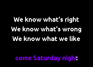 We know what's right
We know what's wrong

We know what we like

come Saturday night