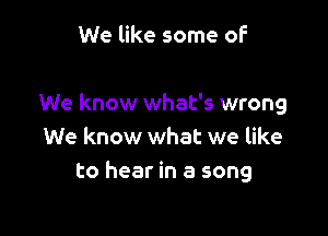 We like some of

We know what's wrong

We know what we like
to hear in a song
