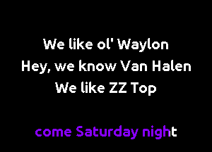 We like ol' Waylon
Hey, we know Van Halen

We like 22 Top

come Saturday night